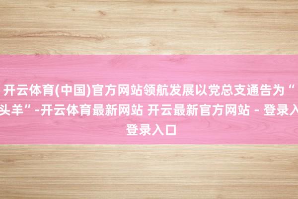开云体育(中国)官方网站领航发展以党总支通告为“领头羊”-开云体育最新网站 开云最新官方网站 - 登录入口