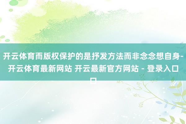 开云体育而版权保护的是抒发方法而非念念想自身-开云体育最新网站 开云最新官方网站 - 登录入口