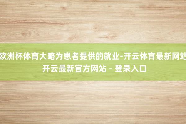 欧洲杯体育大略为患者提供的就业-开云体育最新网站 开云最新官方网站 - 登录入口
