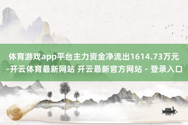 体育游戏app平台主力资金净流出1614.73万元-开云体育最新网站 开云最新官方网站 - 登录入口