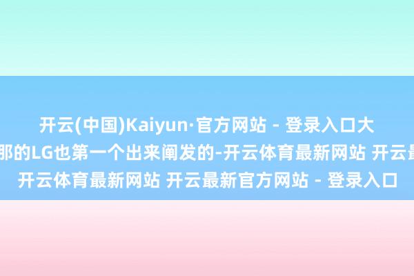 开云(中国)Kaiyun·官方网站 - 登录入口大部分皆是在LG和承包商那的LG也第一个出来阐发的-开云体育最新网站 开云最新官方网站 - 登录入口
