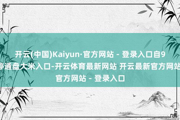 开云(中国)Kaiyun·官方网站 - 登录入口自9月1日起暂停通盘大米入口-开云体育最新网站 开云最新官方网站 - 登录入口