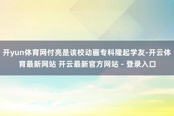 开yun体育网付亮是该校动画专科隆起学友-开云体育最新网站 开云最新官方网站 - 登录入口