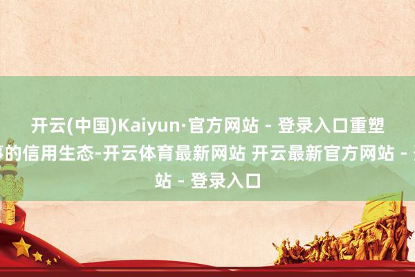 开云(中国)Kaiyun·官方网站 - 登录入口重塑线下处事的信用生态-开云体育最新网站 开云最新官方网站 - 登录入口