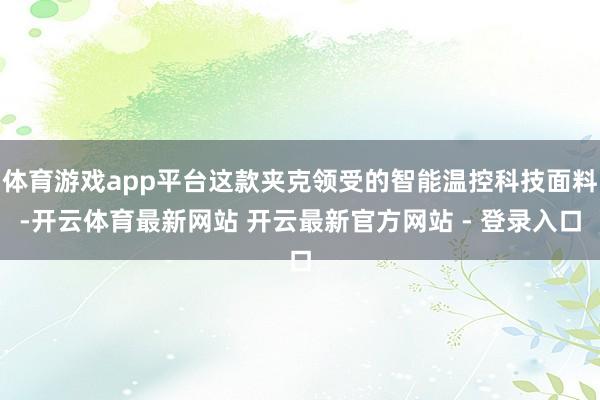 体育游戏app平台这款夹克领受的智能温控科技面料-开云体育最新网站 开云最新官方网站 - 登录入口