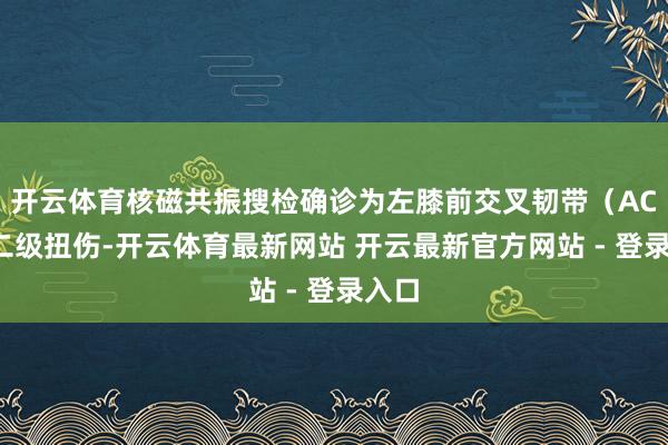 开云体育核磁共振搜检确诊为左膝前交叉韧带(ACL)二级扭伤-开云体育最新网站 开云最新官方网站 - 登录入口