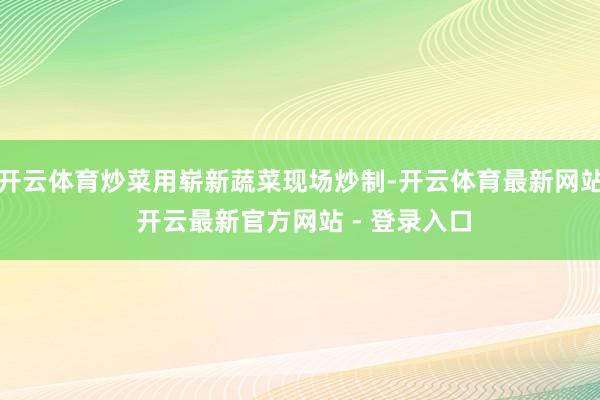开云体育炒菜用崭新蔬菜现场炒制-开云体育最新网站 开云最新官方网站 - 登录入口