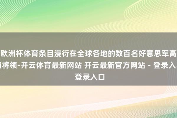 欧洲杯体育条目漫衍在全球各地的数百名好意思军高档将领-开云体育最新网站 开云最新官方网站 - 登录入口