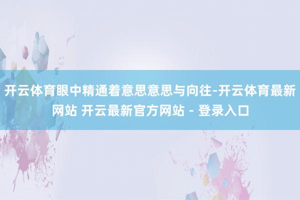 开云体育眼中精通着意思意思与向往-开云体育最新网站 开云最新官方网站 - 登录入口