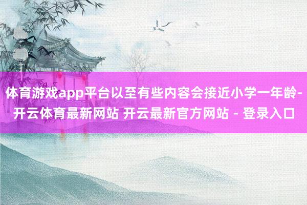 体育游戏app平台以至有些内容会接近小学一年龄-开云体育最新网站 开云最新官方网站 - 登录入口