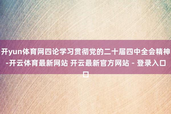 开yun体育网四论学习贯彻党的二十届四中全会精神-开云体育最新网站 开云最新官方网站 - 登录入口
