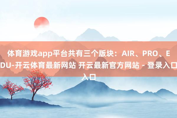 体育游戏app平台共有三个版块:AIR、PRO、EDU-开云体育最新网站 开云最新官方网站 - 登录入口