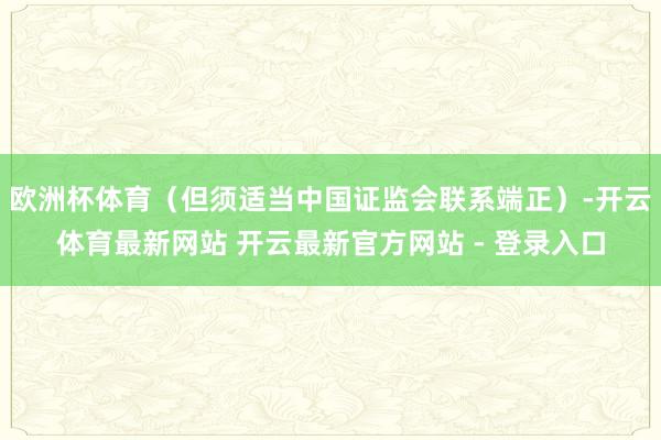 欧洲杯体育(但须适当中国证监会联系端正)-开云体育最新网站 开云最新官方网站 - 登录入口