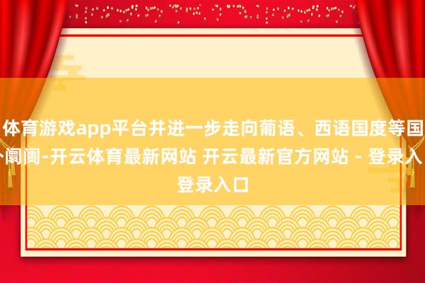 体育游戏app平台并进一步走向葡语、西语国度等国外阛阓-开云体育最新网站 开云最新官方网站 - 登录入口