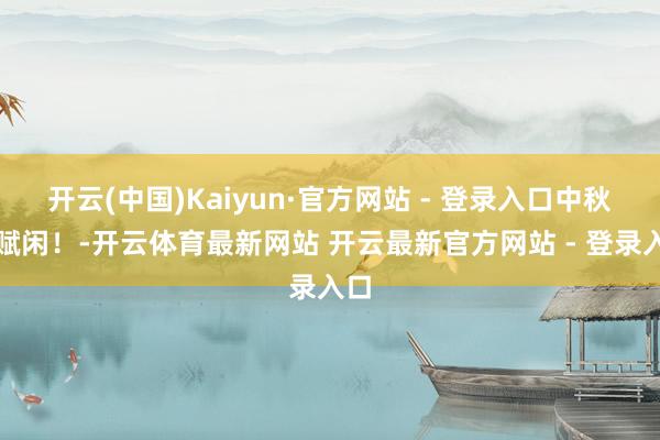 开云(中国)Kaiyun·官方网站 - 登录入口中秋节赋闲！-开云体育最新网站 开云最新官方网站 - 登录入口