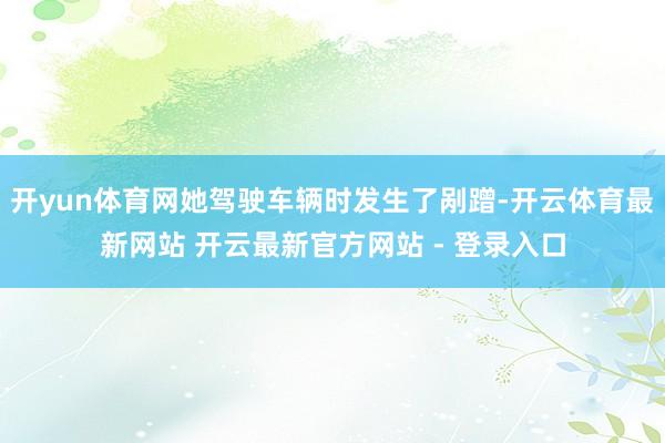 开yun体育网她驾驶车辆时发生了剐蹭-开云体育最新网站 开云最新官方网站 - 登录入口