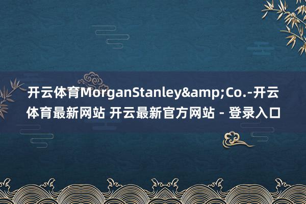 开云体育MorganStanley&Co.-开云体育最新网站 开云最新官方网站 - 登录入口