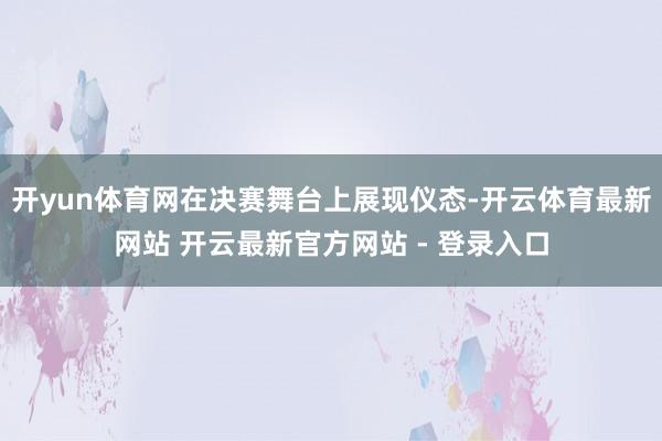 开yun体育网在决赛舞台上展现仪态-开云体育最新网站 开云最新官方网站 - 登录入口