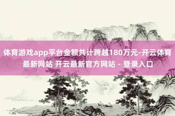 体育游戏app平台金额共计跨越180万元-开云体育最新网站 开云最新官方网站 - 登录入口