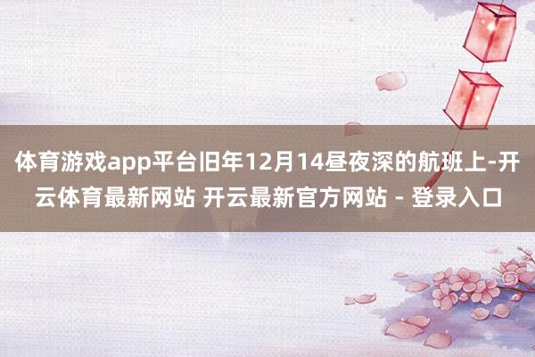 体育游戏app平台旧年12月14昼夜深的航班上-开云体育最新网站 开云最新官方网站 - 登录入口