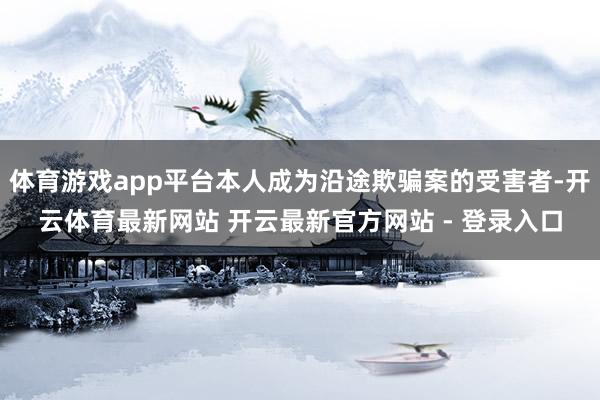 体育游戏app平台本人成为沿途欺骗案的受害者-开云体育最新网站 开云最新官方网站 - 登录入口