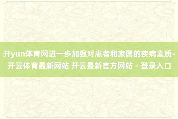 开yun体育网进一步加强对患者和家属的疾病素质-开云体育最新网站 开云最新官方网站 - 登录入口