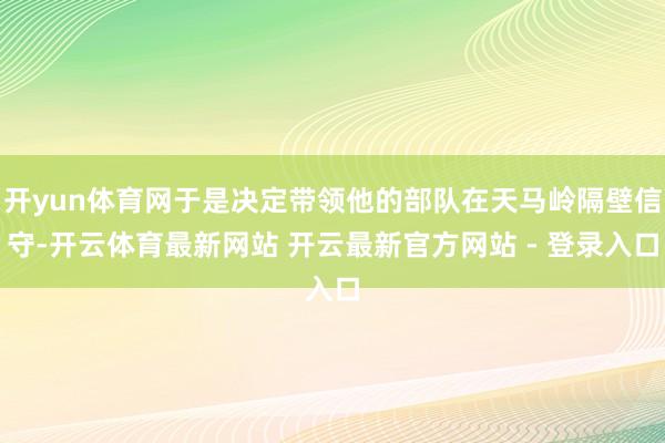 开yun体育网于是决定带领他的部队在天马岭隔壁信守-开云体育最新网站 开云最新官方网站 - 登录入口