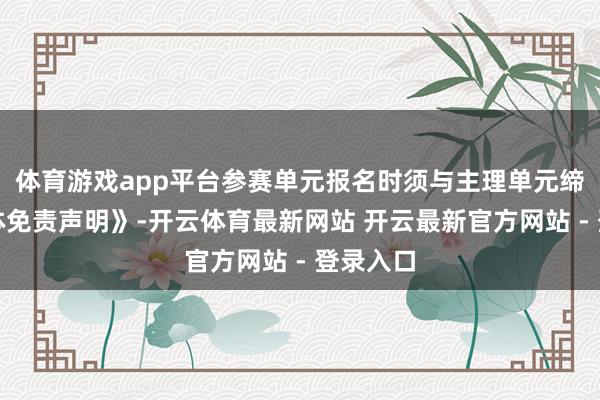 体育游戏app平台参赛单元报名时须与主理单元缔结《团体免责声明》-开云体育最新网站 开云最新官方网站 - 登录入口