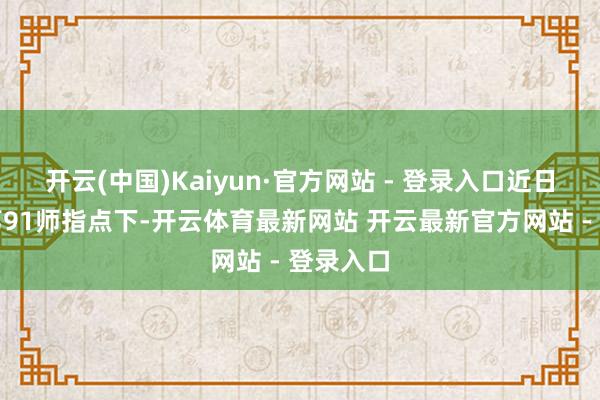 开云(中国)Kaiyun·官方网站 - 登录入口近日在以军第91师指点下-开云体育最新网站 开云最新官方网站 - 登录入口